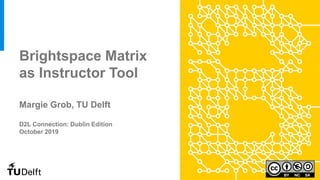 Brightspace Matrix
as Instructor Tool
Margie Grob, TU Delft
D2L Connection: Dublin Edition
October 2019
 