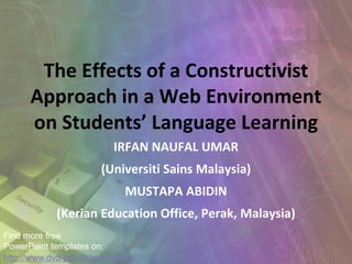 The Effects of a Constructivist
Approach in a Web Environment
on Students’ Language Learning
IRFAN NAUFAL UMAR
(Universiti Sains Malaysia)
MUSTAPA ABIDIN
(Kerian Education Office, Perak, Malaysia)
Find more free
PowerPoint templates on:
http://www.dvd-ppt-slideshow.com
 