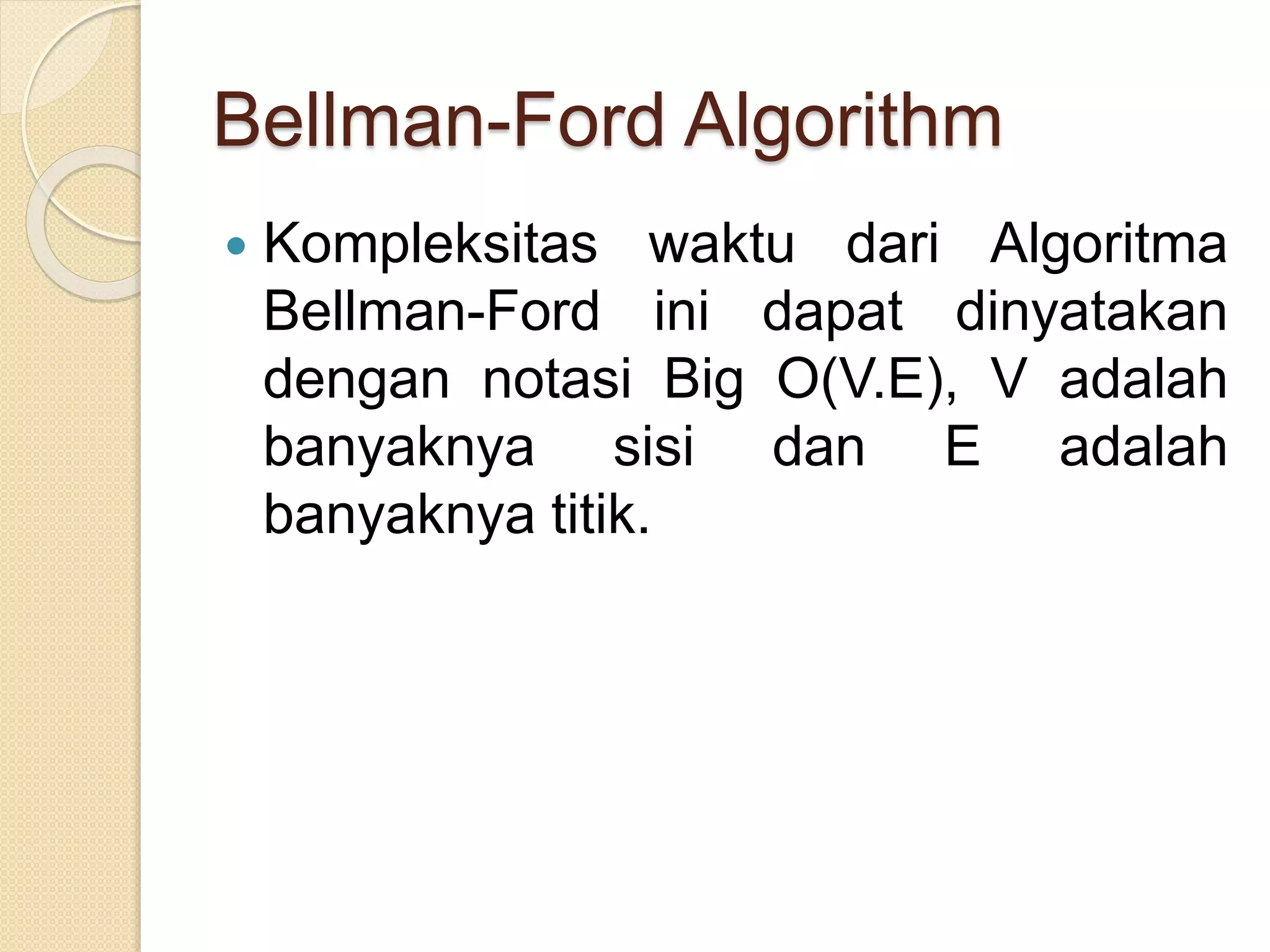 Bellman-Ford Algorithm
 Kompleksitas waktu dari Algoritma
Bellman-Ford ini dapat dinyatakan
dengan notasi Big O(V.E), V adalah
banyaknya sisi dan E adalah
banyaknya titik.
 