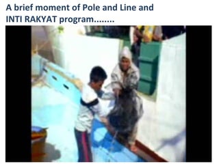 A brief moment of Pole and Line and
INTI RAKYAT program........
 