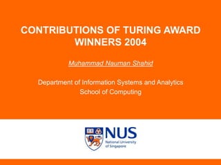 CONTRIBUTIONS OF TURING AWARD
WINNERS 2004
Muhammad Nauman Shahid
Department of Information Systems and Analytics
School of Computing
 