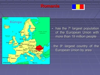 RomaniaRomania
- has the 7has the 7thth
largest populationlargest population
of the European Union withof the European Union with
more than 19 million peoplemore than 19 million people
-- the 9the 9thth
largest country of thelargest country of the
European Union by areaEuropean Union by area
 