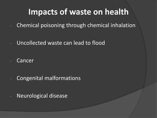 Impacts of waste on health
- Chemical poisoning through chemical inhalation
- Uncollected waste can lead to flood
- Cancer
- Congenital malformations
- Neurological disease
 