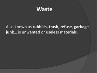 Waste
Also known as rubbish, trash, refuse, garbage,
junk… is unwanted or useless materials.
 