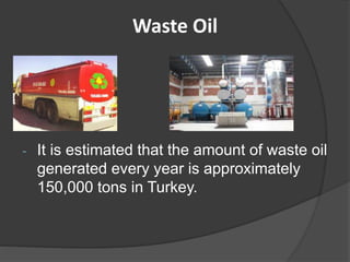 Waste Oil
- It is estimated that the amount of waste oil
generated every year is approximately
150,000 tons in Turkey.
 
