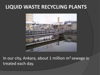 LIQUID WASTE RECYCLING PLANTS
In our city, Ankara, about 1 million m3 sewage is
treated each day.
 