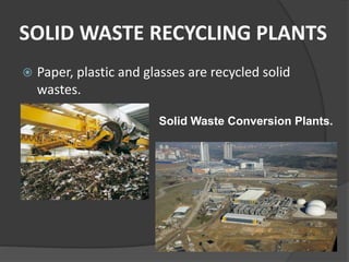 SOLID WASTE RECYCLING PLANTS
 Paper, plastic and glasses are recycled solid
wastes.
Solid Waste Conversion Plants.
 