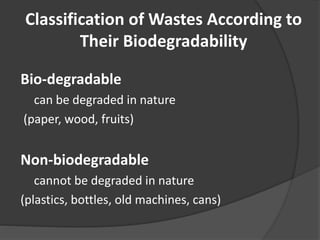 Classification of Wastes According to
Their Biodegradability
Bio-degradable
can be degraded in nature
(paper, wood, fruits)
Non-biodegradable
cannot be degraded in nature
(plastics, bottles, old machines, cans)
 