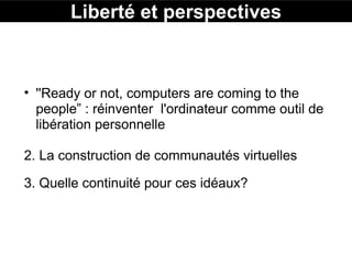 Liberté et perspectives ''Ready or not, computers are coming to the people” : réinventer  l'ordinateur comme outil de libération personnelle  2. La construction de communautés virtuelles  3. Quelle continuité pour ces idéaux? 