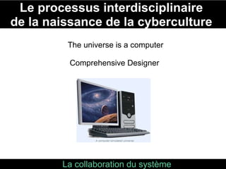 Le processus interdisciplinaire  de la naissance de la cyberculture  La   collaboration du système  militaire, scientifique et administratif  The universe is a computer Comprehensive Designer        