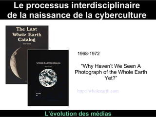 Le processus interdisciplinaire  de la naissance de la cyberculture  L’évolution des médias 1968-1972 "Why Haven’t We Seen A Photograph of the Whole Earth Yet?” http://wholeearth.com 