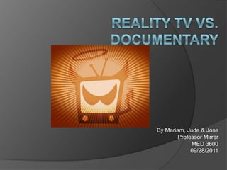 Reality TV VS. Documentary  By Mariam, Jude & Jose Professor Mirrer MED 3600 09/28/2011 