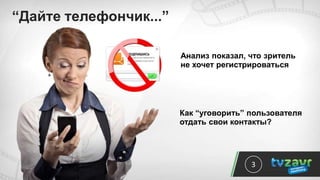 “Дайте телефончик...”
3
Анализ показал, что зритель
не хочет регистрироваться
Как “уговорить” пользователя
отдать свои контакты?
 