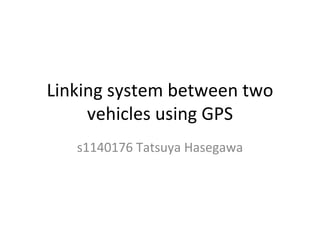 Linking system between two vehicles using GPS s1140176 Tatsuya Hasegawa 