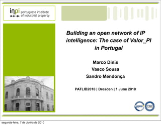 Building an open network of IP
                                    intelligence: The case of Valor_PI
                                                in Portugal

                                                Marco Dinis
                                                Vasco Sousa
                                             Sandro Mendonça

                                       PATLIB2010 | Dresden | 1 June 2010




segunda-feira, 7 de Junho de 2010
 