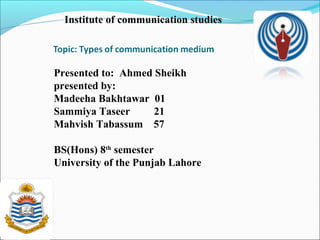 Institute of communication studies




Presented to: Ahmed Sheikh
presented by:
Madeeha Bakhtawar 01
Sammiya Taseer      21
Mahvish Tabassum 57

BS(Hons) 8th semester
University of the Punjab Lahore
 