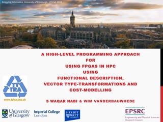 A HIGH-LEVEL PROGRAMMING APPROACH
FOR
USING FPGAS IN HPC
USING
FUNCTIONAL DESCRIPTION,
VECTOR TYPE-TRANSFORMATIONS AND
COST-MODELLING
S WAQAR NABI & WIM VANDERBAUWHEDE
www.tytra.org.uk
School of Informatics, University of Edinburgh,, 25 Feb 2016
 
