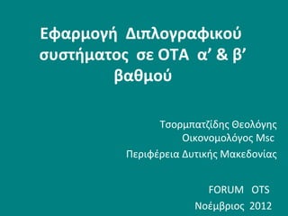 Εφαρμογή Διπλογραφικού
συστήματος σε ΟΤΑ α’ & β’
        βαθμού

                Τσορμπατζίδης Θεολόγης
                     Οικονομολόγος Msc
          Περιφέρεια Δυτικής Μακεδονίας


                         FORUM OTS
                       Νοέμβριος 2012
 