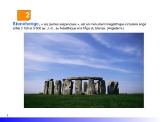 2
Stonehenge, « les pierres suspendues », est un monument mégalithique circulaire érigé
entre 3 100 et 2 000 av. J.-C., au Néolithique et à l'Âge du bronze. (Angleterre).

3

 