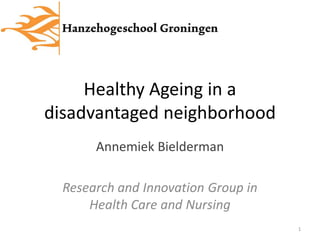 Healthy Ageing in a
disadvantaged neighborhood
       Annemiek Bielderman

  Research and Innovation Group in
      Health Care and Nursing
                                     1
 