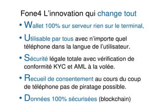 Fone4 L’innovation qui change tout
• Wallet 100% sur serveur rien sur le terminal,
• Utilisable par tous avec n’importe qu...