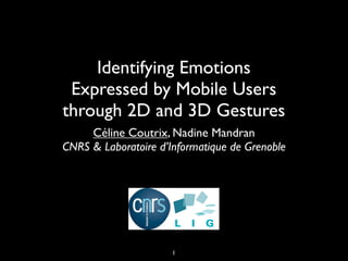 Identifying Emotions
 Expressed by Mobile Users
through 2D and 3D Gestures
     Céline Coutrix, Nadine Mandran
CNRS & Laboratoire d’Informatique de Grenoble




                      1
 