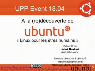 UPP Event 18.04
Document sous Licence Creative Commons :
Paternité - Pas d'Utilisation Commerciale - Partage des Conditions Initiales à l'Identique.
« Linux pour les êtres humains »
Présenté par
Sabri Boukari
(aka sabri-icone)
Membre ubuntu-tn & ubuntu-fr
labibme86@gmail.com
https://wiki.ubuntu.com/sabri-icone
A la (re)découverte de
 