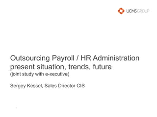 Outsourcing Payroll / HR Administrationpresent situation, trends, future(joint study with e-xecutive)Sergey Kessel, Sales Director CIS 