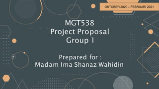 MGT538
Project Proposal
Group 1
Prepared for :
Madam Ima Shanaz Wahidin
OKTOBER 2020 – FEBRUARI 2021
 