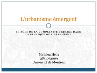 Le rôle de la complexité urbaine dans la pratique de l’urbanisme L’urbanisme émergent Mathieu Hélie 28/10/2009 Université de Montréal 