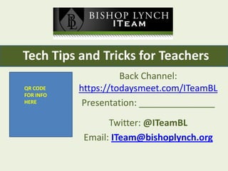 Tech Tips and Tricks for Teachers
QR CODE
FOR INFO
HERE

Back Channel:
https://todaysmeet.com/ITeamBL
Presentation: _______________
Twitter: @ITeamBL
Email: ITeam@bishoplynch.org

 