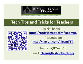 Tech Tips and Tricks for Teachers
Back Channel:  
https://todaysmeet.com/ITeamBL
Presentation: 
http://tinyurl.com/ITeamTTT
Twitter: @ITeamBL
Email: ITeam@bishoplynch.org
QR CODE 
FOR INFO 
HERE
 