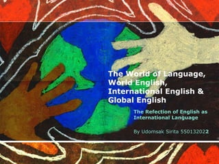 The World of Language,
World English,
International English &
Global English
      The Refection of English as
      International Language

      By Udomsak Sirita 550132022
 