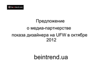 Предложение
      о медиа-партнерстве
показа дизайнера на UFW в октябре
               2012


         beintrend.ua
 