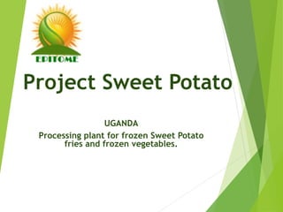 Project Sweet Potato
UGANDA
Processing plant for frozen Sweet Potato
fries and frozen vegetables.
 