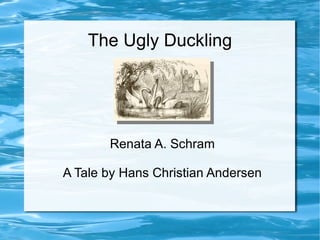 The Ugly Duckling




       Renata A. Schram

A Tale by Hans Christian Andersen
 