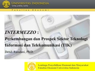 INTERMEZZO :
Perkembangan dan Prospek Sektor Teknologi
Informasi dan Telekomunikasi (TIK)
Dendi Ramdani, Ph.D.
Lembaga Penyelidikan Ekonomi dan Masyarakat
Fakultas Ekonomi Universitas Indonesia
 