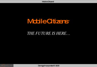 Mobile Citizens ™ THE FUTURE IS HERE… Mobile Citizens™ Damage Incorporated © 2003 