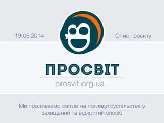 ПроСвіт
prosvit.org.ua
19.06.2014 Опис проекту
Ми проливаємо світло на погляди суспільства у
захищений та відкритий спосіб
 