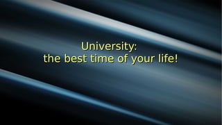 University:
the best time of your life!
 