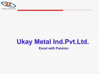 Ukay Metal Ind.Pvt.Ltd.
Excel with Passion
 