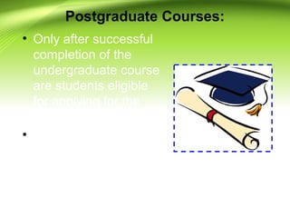Postgraduate Courses:
• Only after successful
completion of the
undergraduate course
are students eligible
for applying for the
postgraduate course,
• which are usually 1 or
2 years in duration
 