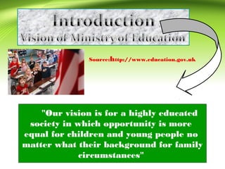 Source:http://www.education.gov.uk
"Our vision is for a highly educated
society in which opportunity is more
equal for children and young people no
matter what their background for family
circumstances"
 