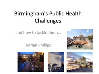 Birmingham's Public Health
Challenges
and how to tackle them…
Adrian Phillips
 
