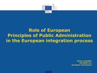 These slides accompany the explanation of the acquis to Albania and North Macedonia and can only
be used for that purpose. Their content is subject to further development of the acquis and
interpretation by the Court of Justice of the European Un
Role of European
Principles of Public Administration
in the European integration process
Florian HAUSER,
DG NEAR A.2,
European Commission
 