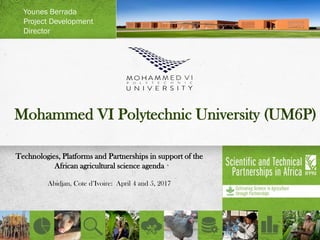 Mohammed VI Polytechnic University (UM6P)
Technologies, Platforms and Partnerships in support of the
African agricultural science agenda
Abidjan, Cote d’Ivoire: April 4 and 5, 2017
Younes Berrada
Project Development
Director
 