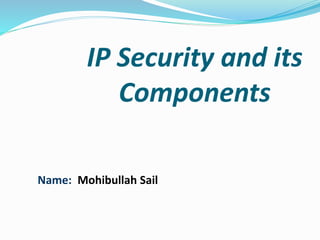 IP Security and its
Components
Name: Mohibullah Sail
 