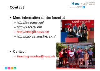 Contact
• More information canbe found at
– http://khresmoi.eu/
– http://visceral.eu/
– http://medgift.hevs.ch/
– http://publications.hevs.ch/
• Contact:
– Henning.mueller@hevs.ch
 