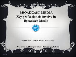 BROADCAST MEDIA
            Key professionals involve in
                 Broadcast Media




                  resented By: Usman Yousaf and Fatima


             University of Management and Technology, Lahore)


           resented to: Muhammad Ahmad Sheikh, Media specialist
10/25/12
 
