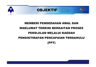 MEMBERI PENDEDAHAN AWAL DAN
MAKLUMAT TERKINI BERKAITAN PROSES
PERSIJILAN MELALUI KAEDAH
PENGIKTIRAFAN PENCAPAIAN TERDAHULU
(PPT)
OBJEKTIF
 